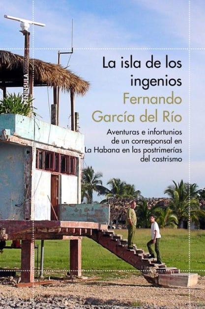 La isla de los ingenios: Aventuras e infortunios de un corresponsal en La Habana en las postrimetrías del castrismo
