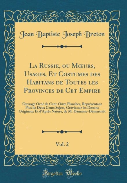 La Russie, Ou Moeurs, Usages, Et Costumes Des Habitans de Toutes Les Provinces de CET Empire, Vol. 2: Ouvrage Orn� de Cent-Onze Planches, Repr�sentant Plus de Deux Cents Sujets, Grav�s Sur Les Dessins Originaux Et d'Apr�s Nature, de M. Damame-D�