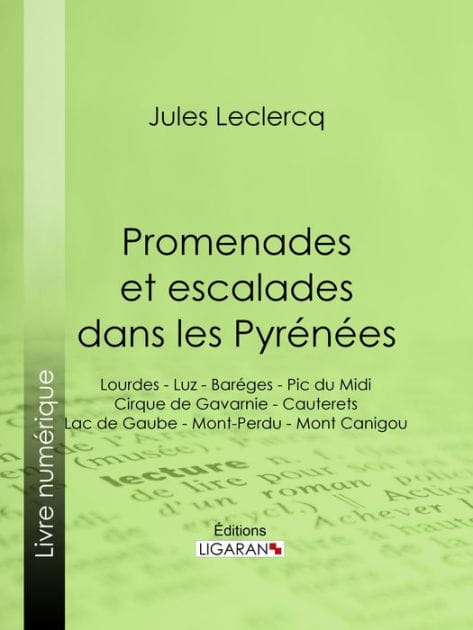 Promenades et escalades dans les Pyrénées: Lourdes - Luz - Baréges - Pic du Midi - Cirque de Gavarnie - Cauterets - Lac de Gaube - Mont-Perdu - Mont Canigou