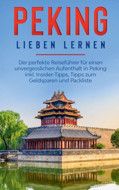 Peking lieben lernen: Der perfekte Reisef�hrer f�r einen unvergesslichen Aufenthalt in Peking inkl. Insider-Tipps, Tipps zum Geldsparen und Packliste