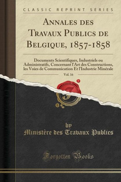 Annales des Travaux Publics de Belgique, 1857-1858, Vol. 16: Documents Scientifiques, Industriels ou Administratifs, Concernant l'Art des Constructions, les Voies de Communication Et l'Industrie Minérale (Classic Reprint)