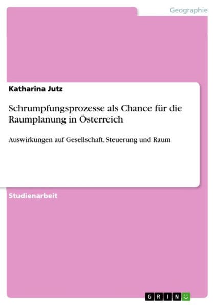 Schrumpfungsprozesse als Chance für die Raumplanung in Österreich: Auswirkungen auf Gesellschaft, Steuerung und Raum