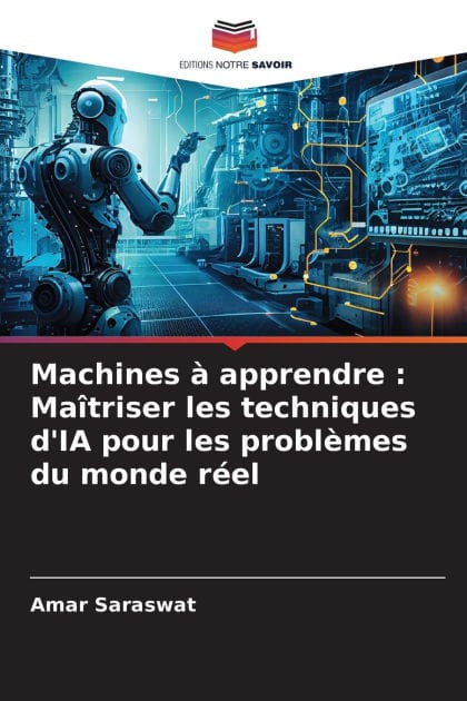 Machines � apprendre: Ma�triser les techniques d'IA pour les probl�mes du monde r�el