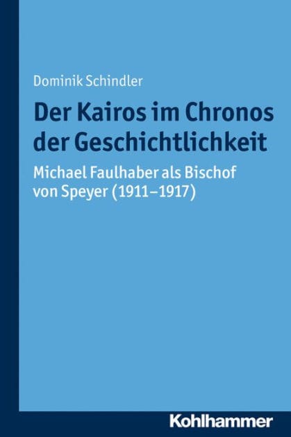 Der Kairos im Chronos der Geschichtlichkeit: Michael Faulhaber als Bischof von Speyer (1911-1917)