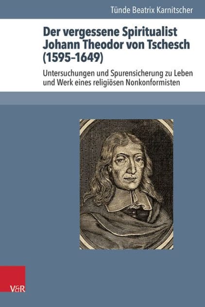 Der vergessene Spiritualist Johann Theodor von Tschesch (1595-1649): Untersuchungen und Spurensicherung zu Leben und Werk eines religiosen Nonkonformisten