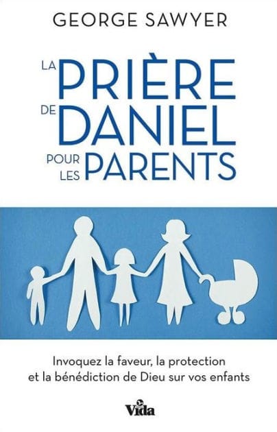 La prière de Daniel pour les parents: Invoquez la faveur, la protection et la bénédiction de Dieu sur vos enfants