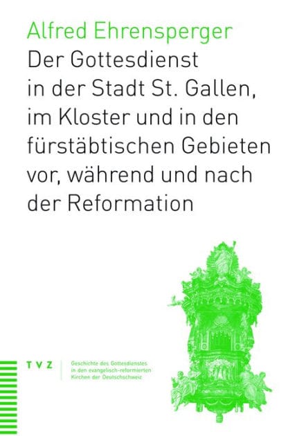Geschichte des Gottesdiensts in St. Gallen Stadt, Kloster und furstabtischen Gebieten: vor, wahrend und nach der Reformation