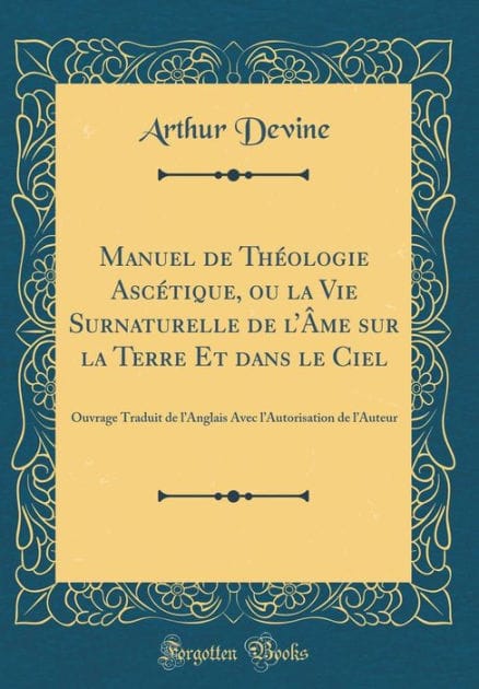 Manuel de Théologie Ascétique, ou la Vie Surnaturelle de l'Âme sur la Terre Et dans le Ciel: Ouvrage Traduit de l'Anglais Avec l'Autorisation de l'Auteur (Classic Reprint)