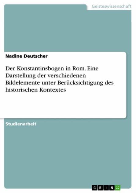 Der Konstantinsbogen in Rom. Eine Darstellung der verschiedenen Bildelemente unter Berücksichtigung des historischen Kontextes: Eine Darstellung der verschiedenen Bildelemente - unter Berücksichtigung des historischen Kontextes