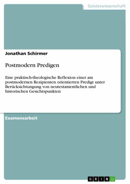 Postmodern Predigen: Eine praktisch-theologische Reflexion einer am postmodernen Rezipienten orientierten Predigt unter Berücksichtungung von neutestamentlichen und historischen Gesichtspunkten