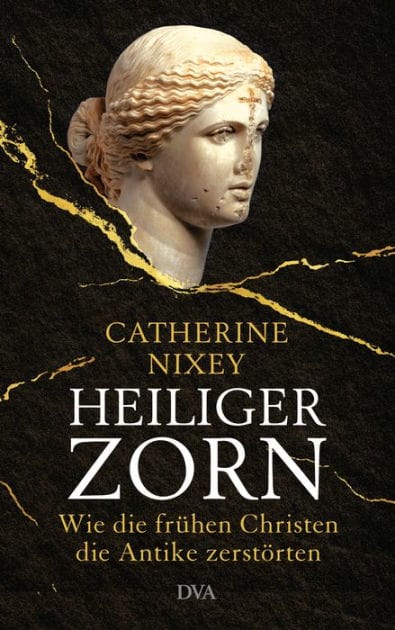 Heiliger Zorn: Wie die frühen Christen die Antike zerstörten - Mit zahlreichen farbigen Abbildungen