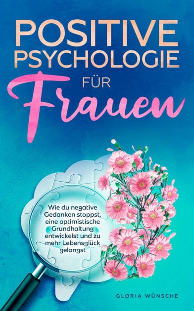Positive Psychologie für Frauen: Wie du negative Gedanken stoppst, eine optimistische Grundhaltung entwickelst und zu mehr Lebensglück gelangst