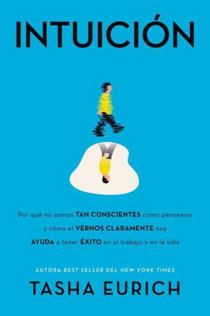 Intuición: Por qué no somos tan conscientes como pensamos, y cómo el vernos claramente nos ayuda a tener éxito en el trabajo y en la vida