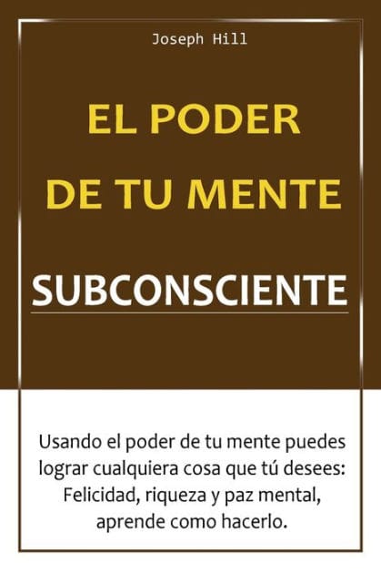 El poder de tu mente subconsciente: Usando el poder de tu mente puedes lograr cualquier cosa que tu desees: Felicidad, Riqueza y Paz Mental, aprende como