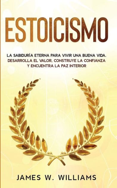 Estoicismo: La sabidur�a eterna para vivir una buena vida - Desarrolla el valor, construye la confianza y encuentra la paz interior