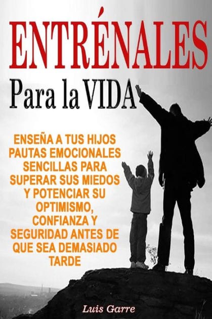 Entrenales para la Vida: Ense�a a tus hijos pautas emocionales sencillas para superar sus miedos y potenciar su optimismo, confianza y seguridad antes de que sea demasiado tarde