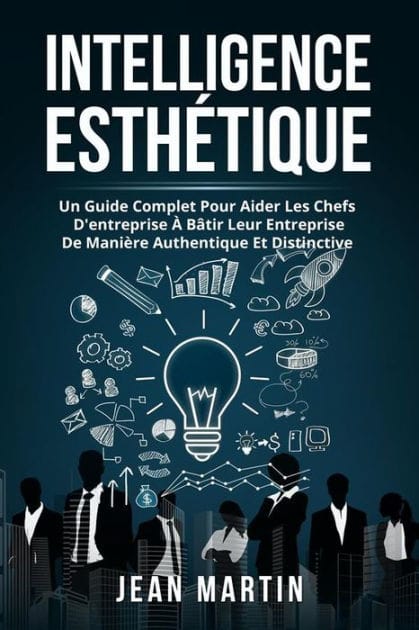 Intelligence ESTHÉTIQUE. UN GUIDE COMPLET POUR AIDER LES CHEFS D'ENTREPRISE À BÂTIR LEUR ENTREPRISE DE MANIÈRE AUTHENTIQUE ET DISTINCTIVE.