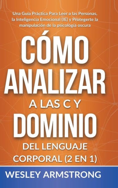 C�mo Analizar a las Personas y Dominio del Lenguaje Corporal 2 en 1: Una Gu�a Pr�ctica Para Leer a las Personas, la Inteligencia Emocional (IE) y Protegerte la manipulaci�n de la psicolog�a oscura