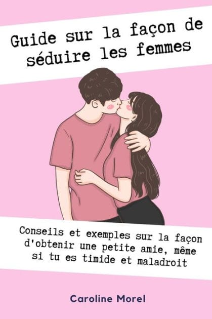 Guide sur la fa�on de s�duire les femmes: Conseils et exemples sur la fa�on d'obtenir une petite amie