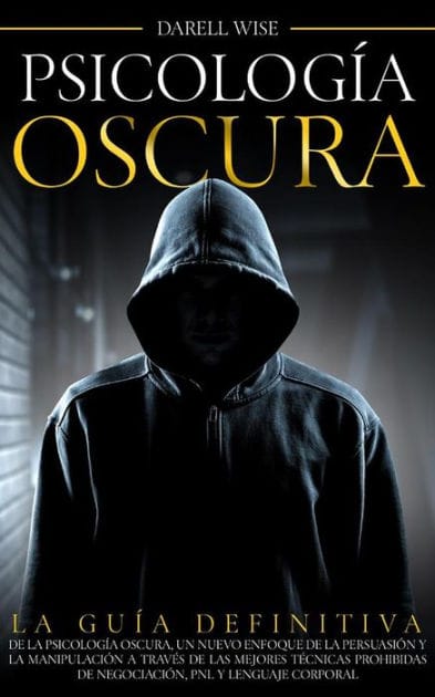 Psicología Oscura: La Guía Definitiva de la Psicología Oscura, Un Nuevo Enfoque de la Persuasión y la Manipulación a Través de las Mejores Técnicas Prohibidas de Negociación, PNL y Lenguaje Corporal