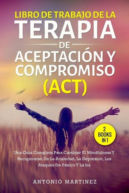 Libro de trabajo de la terapia de aceptación y compromiso (act) (2 books in 1): Una guía completa para cambiar el mindfulness y recuperarse de la ansiedad, la depresión, los ataques de pánico y la ira