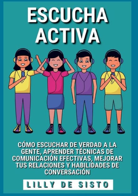 Escucha activa: C�mo escuchar de verdad a la gente, aprender t�cnicas de comunicaci�n efectivas, mejorar tus relaciones y habilidades de conversaci�n