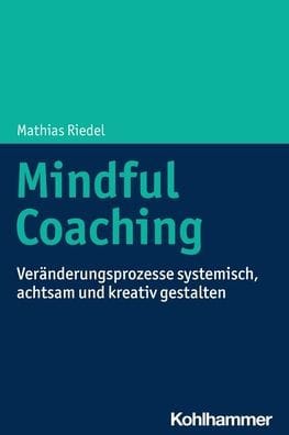 Mindful Coaching: Veranderungsprozesse systemisch, achtsam und kreativ gestalten