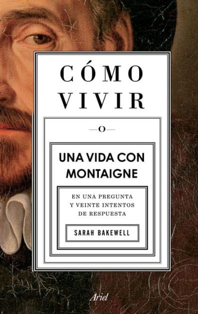 C mo vivir. Una vida con Montaigne: En una pregunta y veinte intentos de respuesta