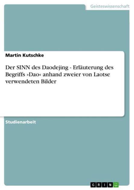Der SINN des Daodejing - Erläuterung des Begriffs »Dao« anhand zweier von Laotse verwendeten Bilder: Erläuterung des Begriffs »Dao« anhand zweier von Laotse verwendeten Bilder