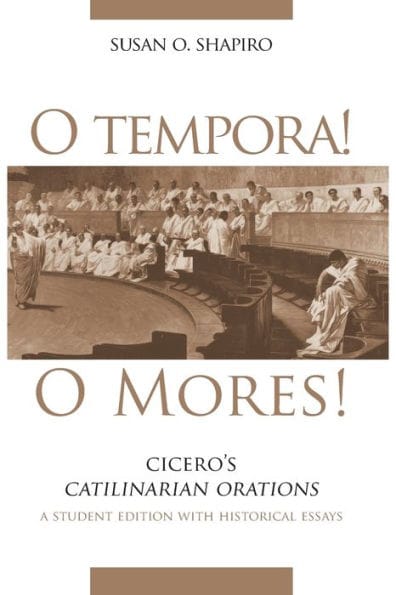 O Tempora! O Mores!: Cicero's Catilinarian Orations A Student Edition with Historical Essays