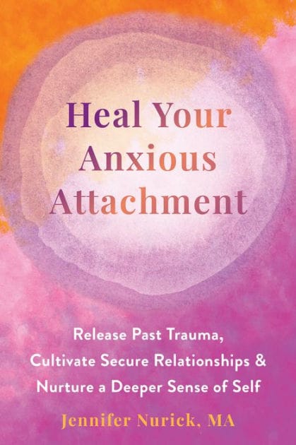 Heal Your Anxious Attachment: Release Past Trauma, Cultivate Secure Relationships, and Nurture a Deeper Sense of Self