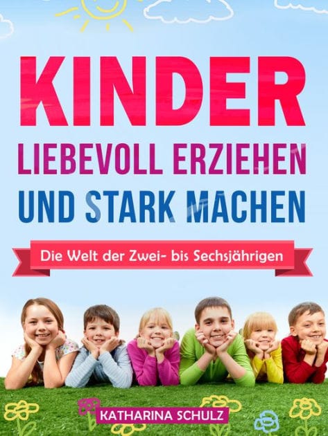 Kinder liebevoll erziehen und stark machen: Die Welt der Zwei- bis Sechsjährigen für Anfänger