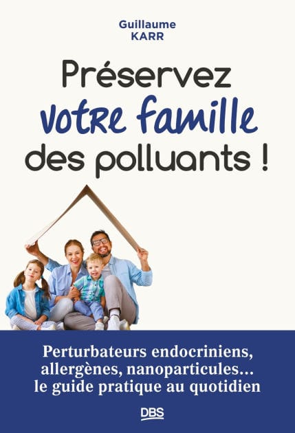 Préserver votre famille des polluants !: Perturbateurs endocriniens allergènes nanoparticules... le guide pratique au quotidien
