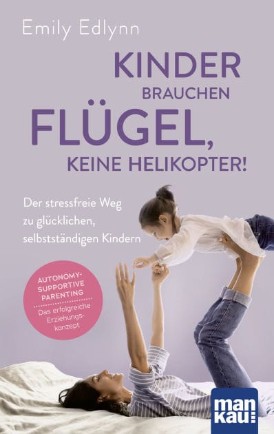 Kinder brauchen Flügel, keine Helikopter!: Der stressfreie Weg zu glücklichen, selbstständigen Kindern. Autonomy-Supportive Parenting - das erfolgreiche Erziehungskonzept