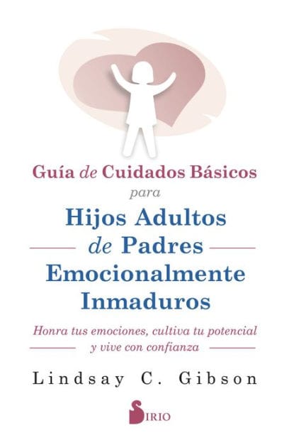 GUIA DE CUIDADOS BÁSICOS PARA HIJOS ADULTOS DE PADRES EMOCIONALMENTE INMADUROS: HONRA TUS EMOCIONES, CULTIVA TU POTENCIAL Y VIVE CON CONFIANZA