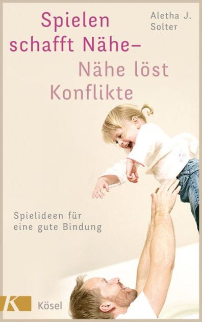 Spielen schafft Nähe - Nähe löst Konflikte: Spielideen für eine gute Bindung