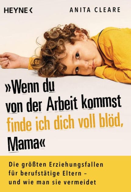 Wenn du von der Arbeit kommst, finde ich dich voll blöd, Mama: Die größten Erziehungsfallen für berufstätige Eltern - und wie man sie vermeidet