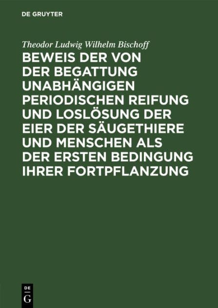 Beweis der von der Begattung unabhängigen periodischen Reifung und Loslösung der Eier der Säugethiere und Menschen als der ersten Bedingung ihrer Fortpflanzung