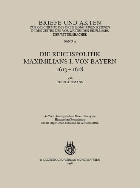 Briefe und Akten zur Geschichte des Dreißigjährigen Krieges in den Zeiten des vorwaltenden Einflusses der Wittelsbacher: Band 12: Die Reichspolitik Maximilians I. von Bayern 1613-1618