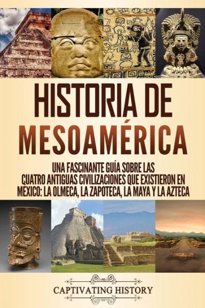 Historia de Mesoam�rica: Una fascinante gu�a sobre las cuatro antiguas civilizaciones que existieron en M�xico: la olmeca, la zapoteca, la maya y la azteca