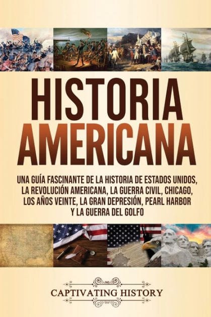 Historia Americana: Una gu�a fascinante de la historia de Estados Unidos, la Revoluci�n americana, la guerra civil, Chicago, los a�os veinte, la Gran Depresi�n, Pearl Harbor y la guerra del Golfo