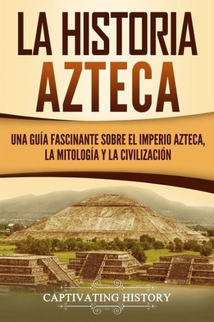 La historia azteca: Una gu�a fascinante sobre el imperio azteca, la mitolog�a y la civilizaci�n