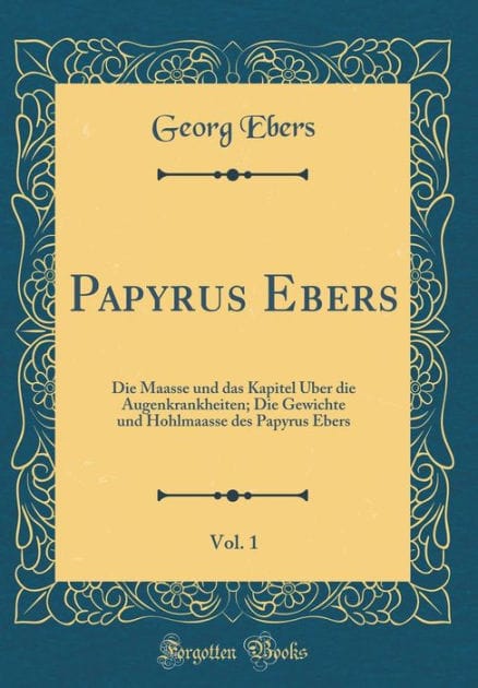 Papyrus Ebers, Vol. 1: Die Maasse Und Das Kapitel �ber Die Augenkrankheiten; Die Gewichte Und Hohlmaasse Des Papyrus Ebers (Classic Reprint)