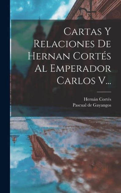 Cartas Y Relaciones De Hernan Cort�s Al Emperador Carlos V...