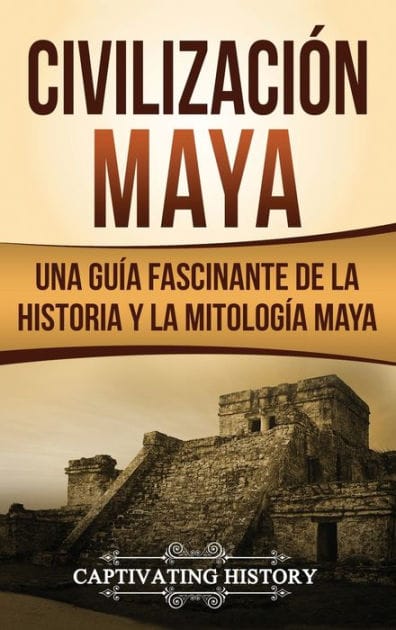 Civilizaci�n Maya: Una gu�a fascinante de la historia y la mitolog�a maya
