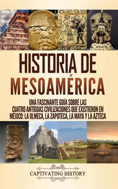 Historia de Mesoam�rica: Una fascinante gu�a sobre las cuatro antiguas civilizaciones que existieron en M�xico: la olmeca, la zapoteca, la maya y la azteca