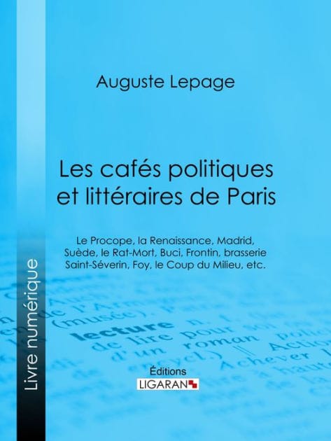 Les cafés politiques et littéraires de Paris: Le Procope, la Renaissance, Madrid, Suède, le Rat-Mort, Buci, Frontin, brasserie Saint-Séverin, Foy, le Coup du Milieu, etc.