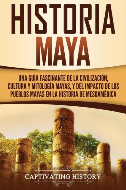 Historia Maya: Una gu�a fascinante de la civilizaci�n, cultura y mitolog�a mayas, y del impacto de los pueblos mayas en la historia de Mesoam�rica