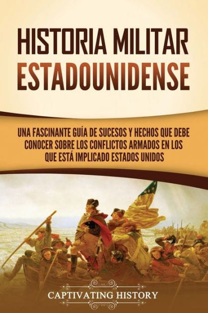 Historia militar estadounidense: Una fascinante gu�a de sucesos y hechos que debe conocer sobre los conflictos armados en los que est� implicado Estados Unidos