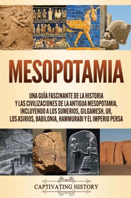 Mesopotamia: Una gu�a fascinante de la historia y las civilizaciones de la antigua Mesopotamia, incluyendo a los sumerios, Gilgamesh, Ur, los asirios, Babilonia, Hammurabi y el Imperio persa